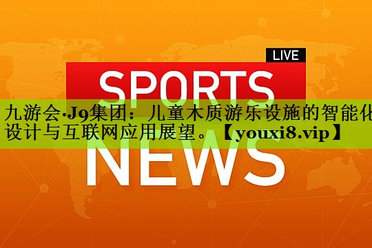 九游会·J9集团：儿童木质游乐设施的智能化设计与互联网应用展望。