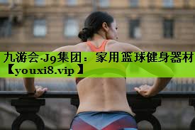 九游会·J9集团：家用篮球健身器材