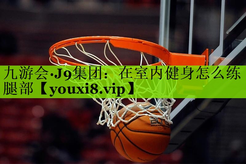 九游会·J9集团：在室内健身怎么练腿部