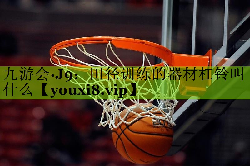 九游会·J9：田径训练的器材杠铃叫什么