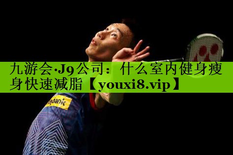 九游会·J9公司：什么室内健身瘦身快速减脂