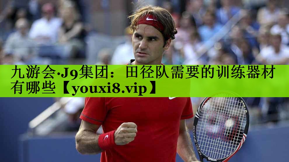 九游会·J9集团：田径队需要的训练器材有哪些