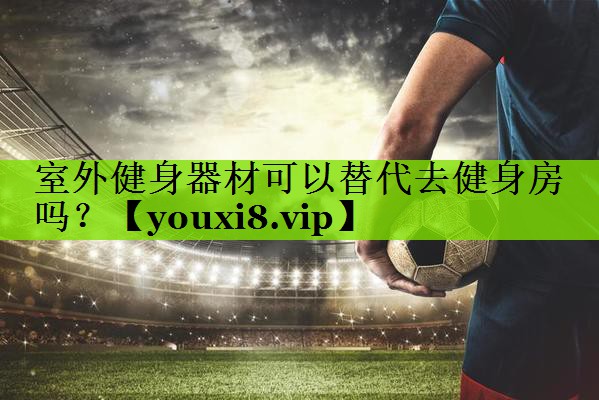 室外健身器材可以替代去健身房吗？