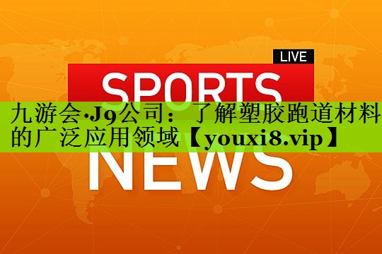 九游会·J9公司：了解塑胶跑道材料的广泛应用领域