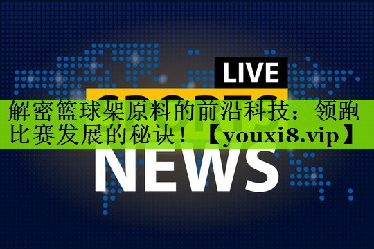 解密篮球架原料的前沿科技：领跑比赛发展的秘诀！