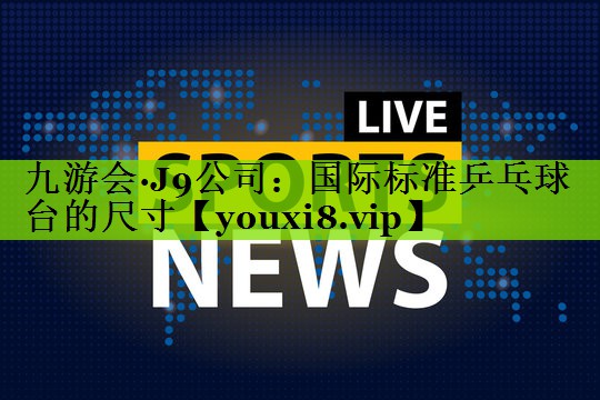 九游会·J9公司：国际标准乒乓球台的尺寸