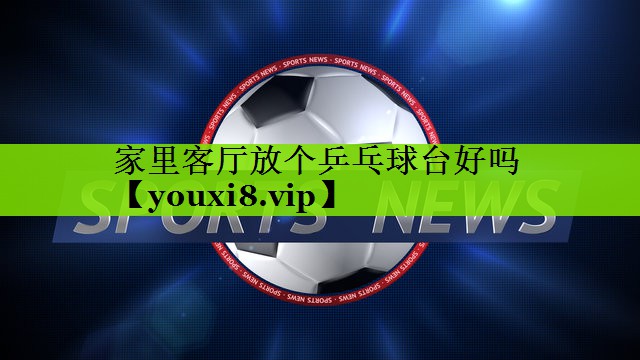 家里客厅放个乒乓球台好吗