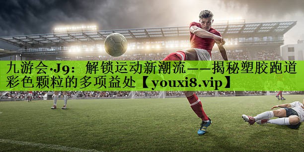 九游会·J9：解锁运动新潮流——揭秘塑胶跑道彩色颗粒的多项益处