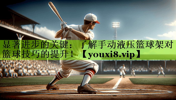 显著进步的关键：了解手动液压篮球架对篮球技巧的提升！