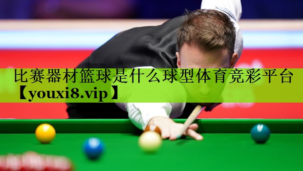 比赛器材篮球是什么球型体育竞彩平台