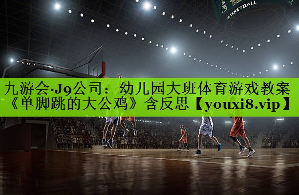 九游会·J9公司：幼儿园大班体育游戏教案《单脚跳的大公鸡》含反思
