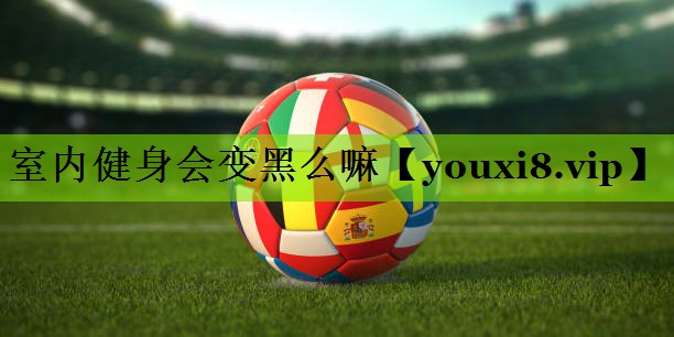 室内健身会变黑么嘛