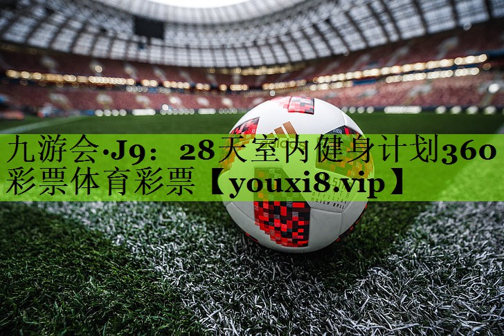 九游会·J9：28天室内健身计划360彩票体育彩票