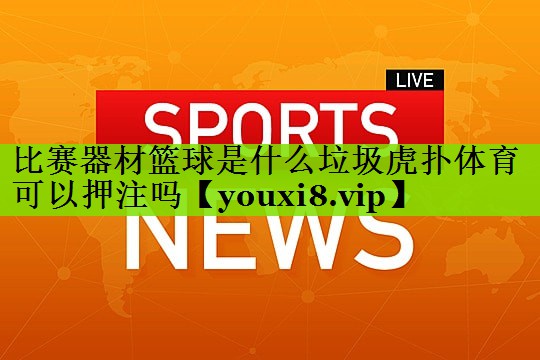 比赛器材篮球是什么垃圾虎扑体育可以押注吗