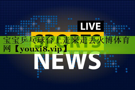 宝宝乒乓球台上走来走去火博体育网