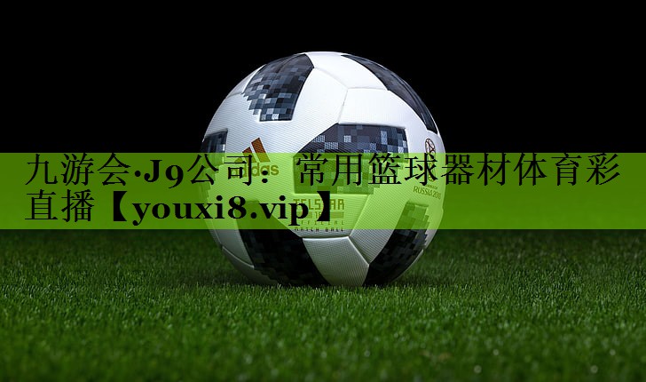 九游会·J9公司：常用篮球器材体育彩直播