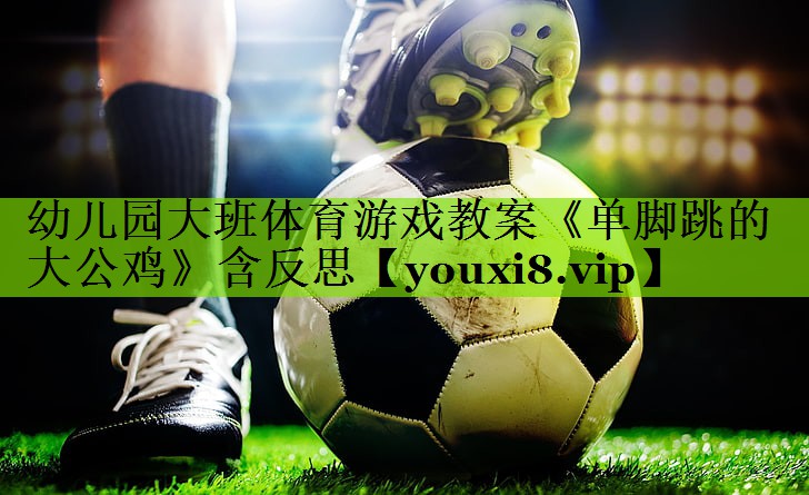 幼儿园大班体育游戏教案《单脚跳的大公鸡》含反思