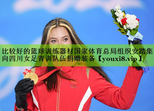 比较好的篮球训练器材国家体育总局组织安踏集团向四川女足青训队伍捐赠装备