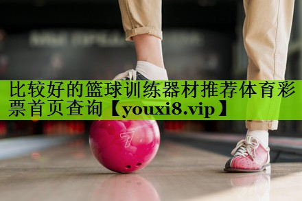 比较好的篮球训练器材推荐体育彩票首页查询