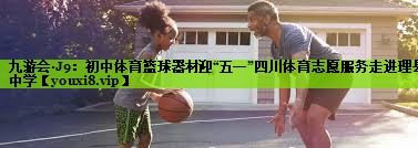 九游会·J9：初中体育篮球器材迎“五一”四川体育志愿服务走进理县中学
