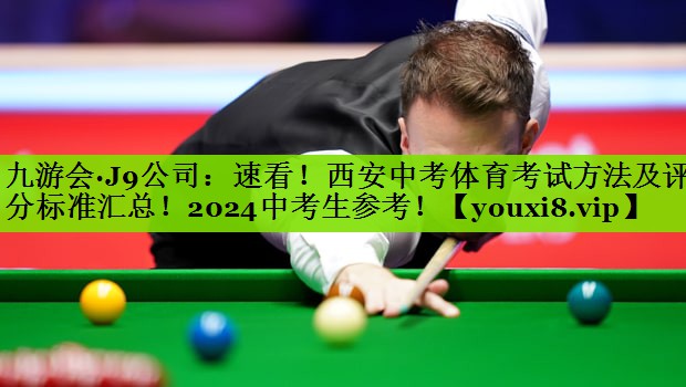 九游会·J9公司：速看！西安中考体育考试方法及评分标准汇总！2024中考生参考！