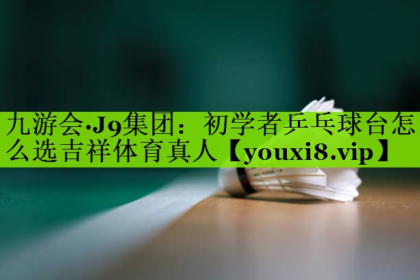 九游会·J9集团：初学者乒乓球台怎么选吉祥体育真人