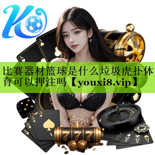 比赛器材篮球是什么垃圾虎扑体育可以押注吗