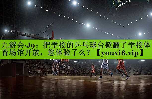 九游会·J9：把学校的乒乓球台掀翻了学校体育场馆开放，您体验了么？