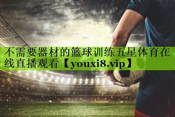 不需要器材的篮球训练五星体育在线直播观看