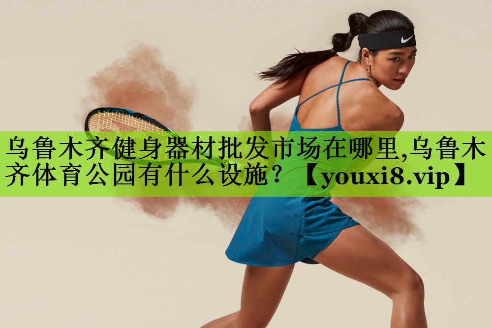 乌鲁木齐健身器材批发市场在哪里,乌鲁木齐体育公园有什么设施？