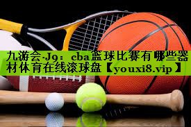 九游会·J9：cba篮球比赛有哪些器材体育在线滚球盘