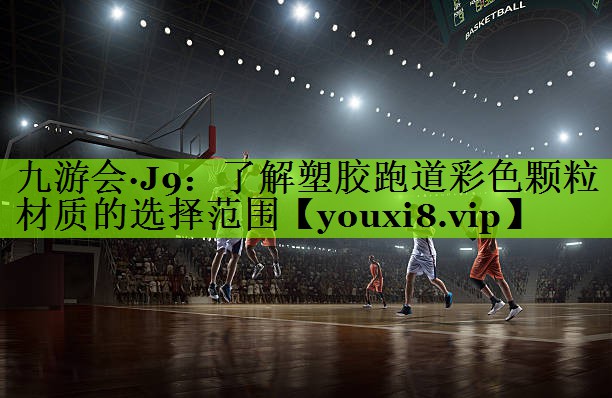 九游会·J9：了解塑胶跑道彩色颗粒材质的选择范围