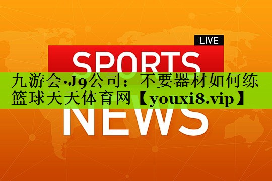 九游会·J9公司：不要器材如何练篮球天天体育网