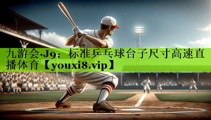 九游会·J9：标准乒乓球台子尺寸高速直播体育