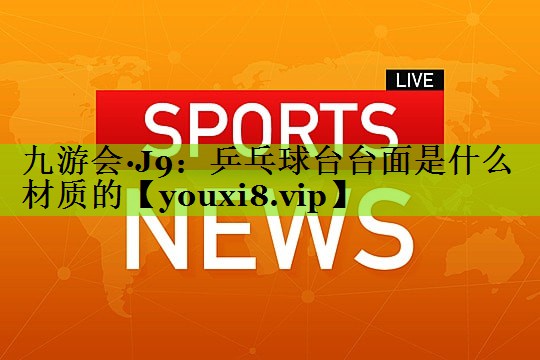 九游会·J9：乒乓球台台面是什么材质的