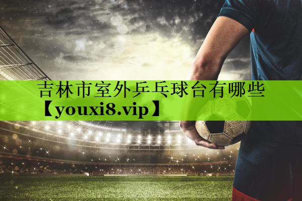 吉林市室外乒乓球台有哪些
