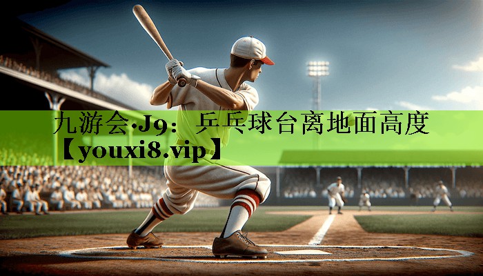 九游会·J9：乒乓球台离地面高度