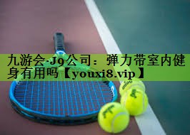 九游会·J9公司：弹力带室内健身有用吗