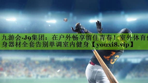 九游会·J9集团：在户外畅享留住青春！室外体育健身器材全套告别单调室内健身