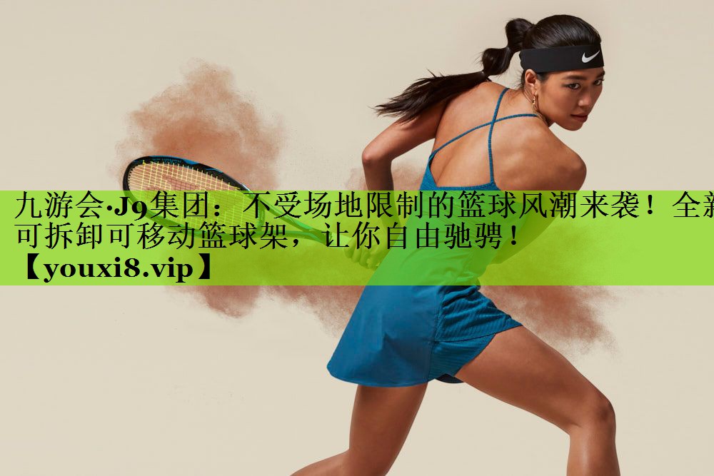 九游会·J9集团：不受场地限制的篮球风潮来袭！全新可拆卸可移动篮球架，让你自由驰骋！