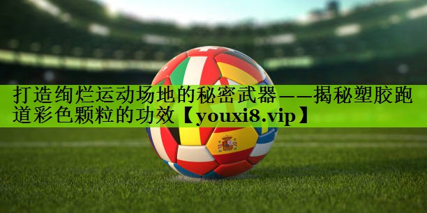 打造绚烂运动场地的秘密武器——揭秘塑胶跑道彩色颗粒的功效