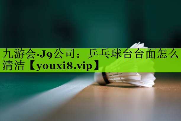 九游会·J9公司：乒乓球台台面怎么清洁