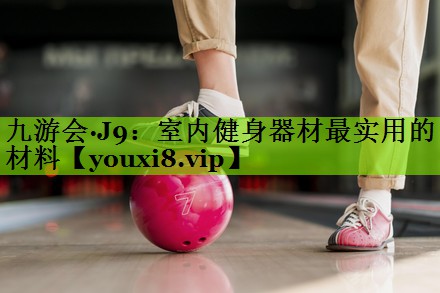 九游会·J9：室内健身器材最实用的材料