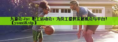 九游会·J9：职工运动会：为员工提供发展机会与平台！
