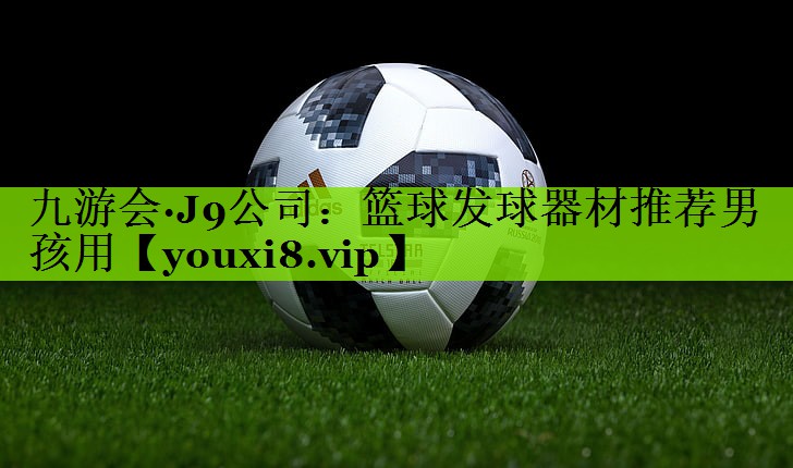 九游会·J9公司：篮球发球器材推荐男孩用