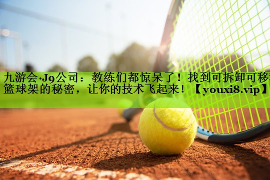 九游会·J9公司：教练们都惊呆了！找到可拆卸可移动篮球架的秘密，让你的技术飞起来！