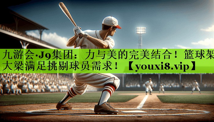 九游会·J9集团：力与美的完美结合！篮球架大梁满足挑剔球员需求！