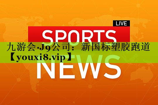 九游会·J9公司：新国标塑胶跑道