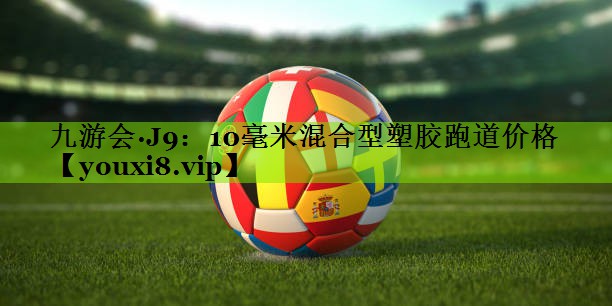 九游会·J9：10毫米混合型塑胶跑道价格