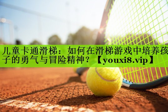 儿童卡通滑梯：如何在滑梯游戏中培养孩子的勇气与冒险精神？